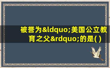 被誉为“美国公立教育之父”的是( )